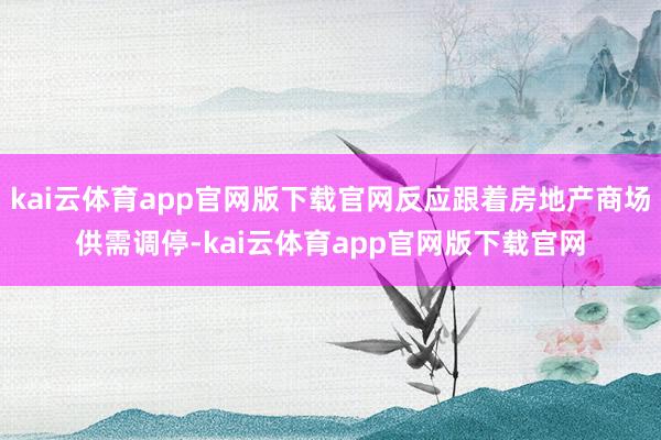 kai云体育app官网版下载官网反应跟着房地产商场供需调停-kai云体育app官网版下载官网