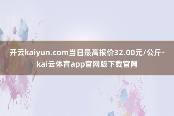 开云kaiyun.com当日最高报价32.00元/公斤-kai云体育app官网版下载官网