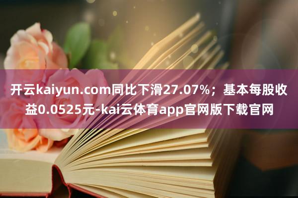 开云kaiyun.com同比下滑27.07%；基本每股收益0.0525元-kai云体育app官网版下载官网
