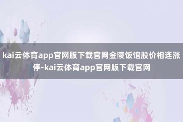 kai云体育app官网版下载官网金陵饭馆股价相连涨停-kai云体育app官网版下载官网