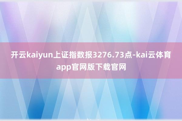 开云kaiyun上证指数报3276.73点-kai云体育app官网版下载官网