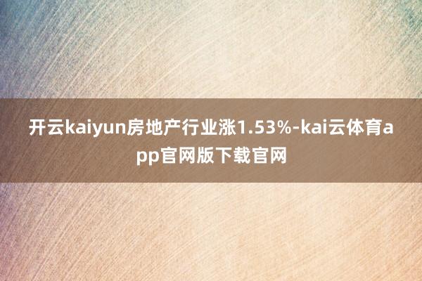 开云kaiyun房地产行业涨1.53%-kai云体育app官网版下载官网