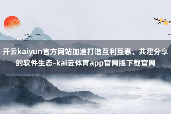开云kaiyun官方网站加速打造互利互惠、共建分享的软件生态-kai云体育app官网版下载官网