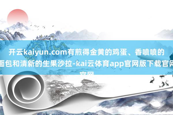 开云kaiyun.com有煎得金黄的鸡蛋、香喷喷的面包和清新的生果沙拉-kai云体育app官网版下载官网