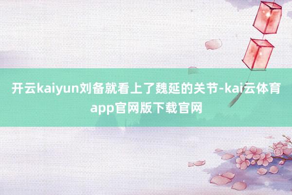 开云kaiyun刘备就看上了魏延的关节-kai云体育app官网版下载官网