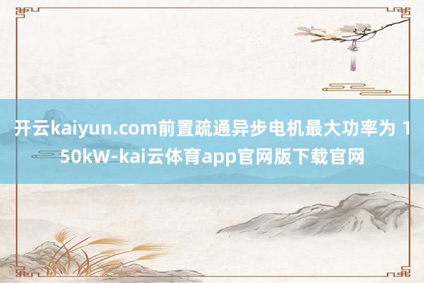 开云kaiyun.com前置疏通异步电机最大功率为 150kW-kai云体育app官网版下载官网