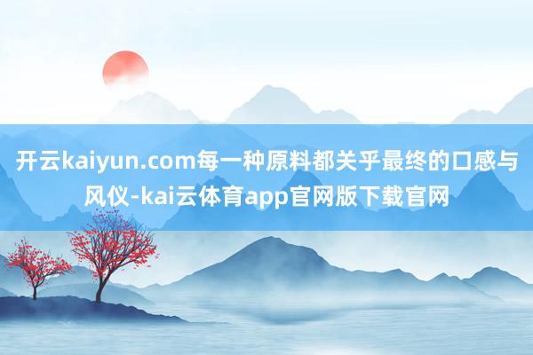 开云kaiyun.com每一种原料都关乎最终的口感与风仪-kai云体育app官网版下载官网
