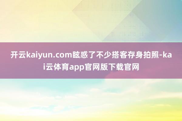 开云kaiyun.com眩惑了不少搭客存身拍照-kai云体育app官网版下载官网