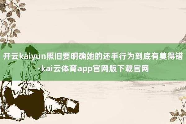 开云kaiyun照旧要明确她的还手行为到底有莫得错-kai云体育app官网版下载官网