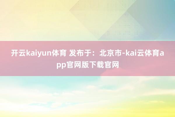 开云kaiyun体育 发布于：北京市-kai云体育app官网版下载官网