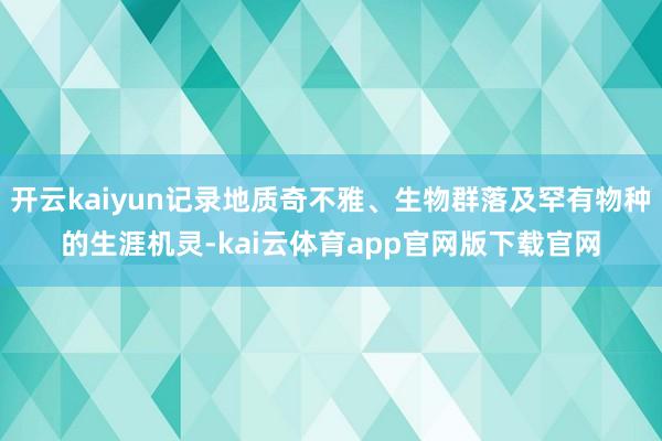 开云kaiyun记录地质奇不雅、生物群落及罕有物种的生涯机灵-kai云体育app官网版下载官网