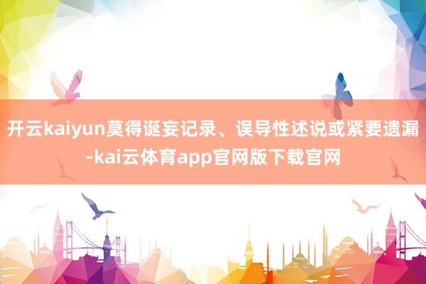 开云kaiyun莫得诞妄记录、误导性述说或紧要遗漏-kai云体育app官网版下载官网