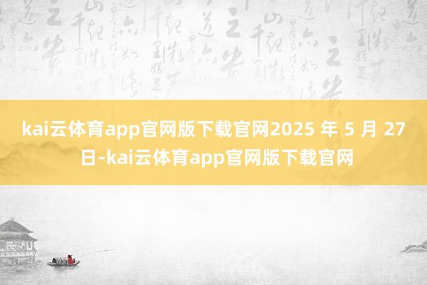 kai云体育app官网版下载官网2025 年 5 月 27 日-kai云体育app官网版下载官网