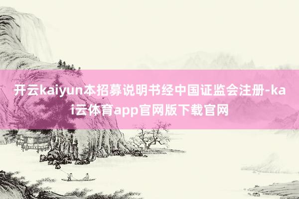 开云kaiyun本招募说明书经中国证监会注册-kai云体育app官网版下载官网