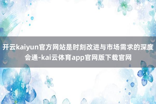 开云kaiyun官方网站是时刻改进与市场需求的深度会通-kai云体育app官网版下载官网