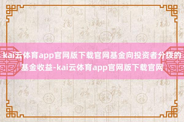 kai云体育app官网版下载官网基金向投资者分拨的基金收益-kai云体育app官网版下载官网