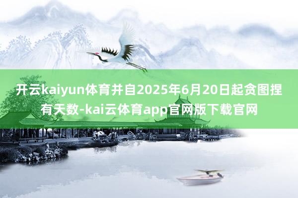 开云kaiyun体育并自2025年6月20日起贪图捏有天数-kai云体育app官网版下载官网