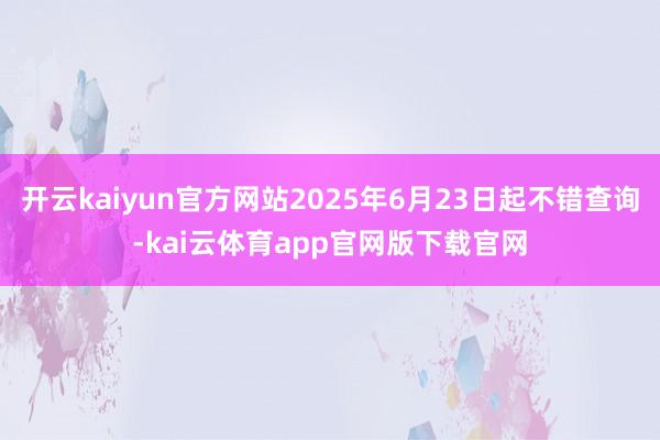 开云kaiyun官方网站2025年6月23日起不错查询-kai云体育app官网版下载官网