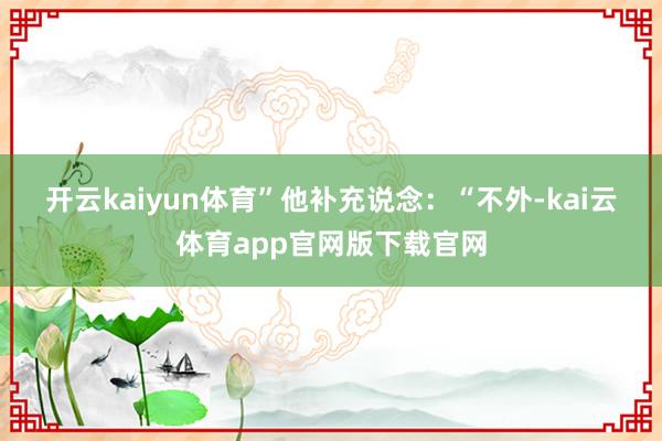 开云kaiyun体育”　　他补充说念：“不外-kai云体育app官网版下载官网