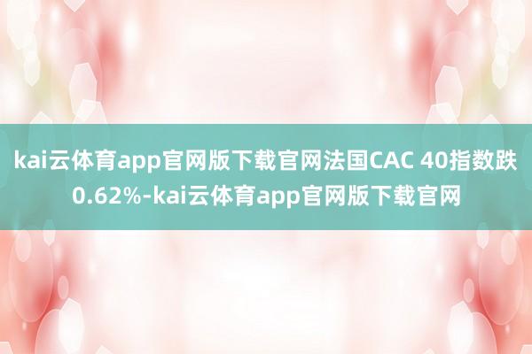 kai云体育app官网版下载官网法国CAC 40指数跌0.62%-kai云体育app官网版下载官网