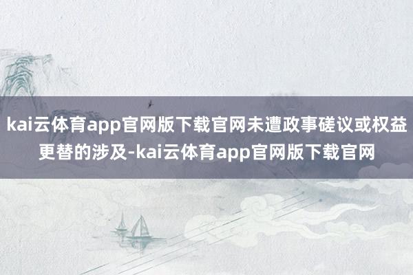 kai云体育app官网版下载官网未遭政事磋议或权益更替的涉及-kai云体育app官网版下载官网