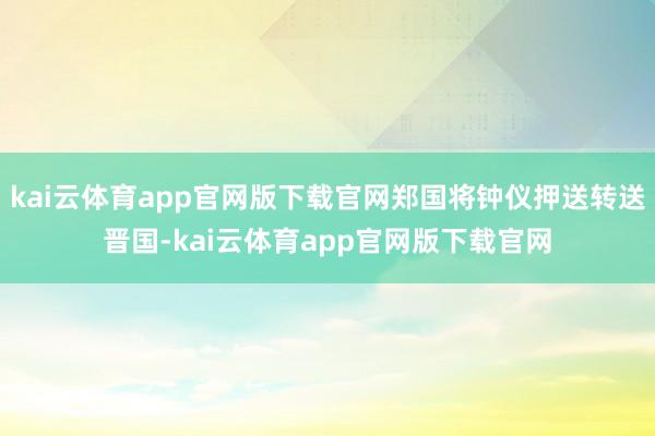 kai云体育app官网版下载官网郑国将钟仪押送转送晋国-kai云体育app官网版下载官网