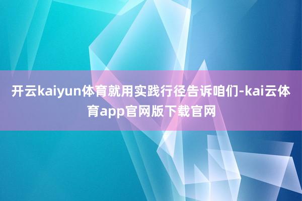 开云kaiyun体育就用实践行径告诉咱们-kai云体育app官网版下载官网