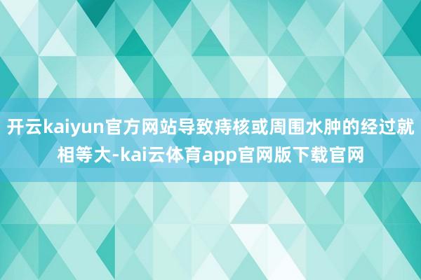 开云kaiyun官方网站导致痔核或周围水肿的经过就相等大-kai云体育app官网版下载官网