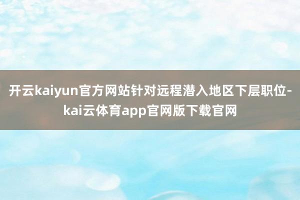 开云kaiyun官方网站针对远程潜入地区下层职位-kai云体育app官网版下载官网