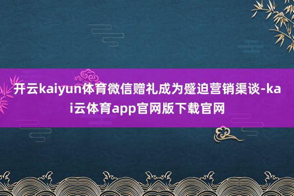 开云kaiyun体育微信赠礼成为蹙迫营销渠谈-kai云体育app官网版下载官网
