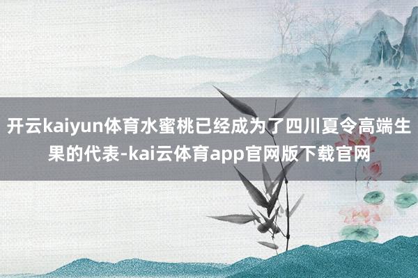 开云kaiyun体育水蜜桃已经成为了四川夏令高端生果的代表-kai云体育app官网版下载官网