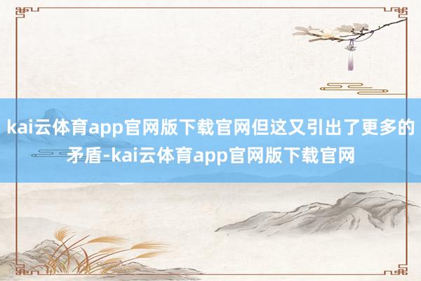 kai云体育app官网版下载官网但这又引出了更多的矛盾-kai云体育app官网版下载官网