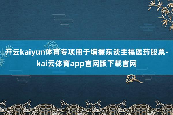 开云kaiyun体育专项用于增握东谈主福医药股票-kai云体育app官网版下载官网