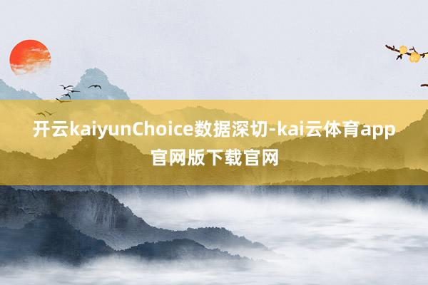 开云kaiyunChoice数据深切-kai云体育app官网版下载官网