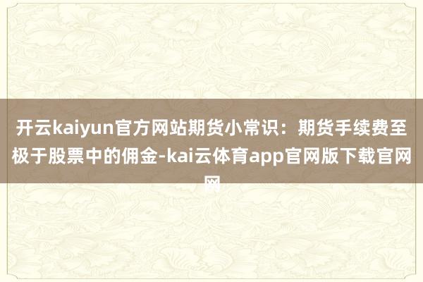 开云kaiyun官方网站期货小常识:期货手续费至极于股票中的佣金-kai云体育app官网版下载官网