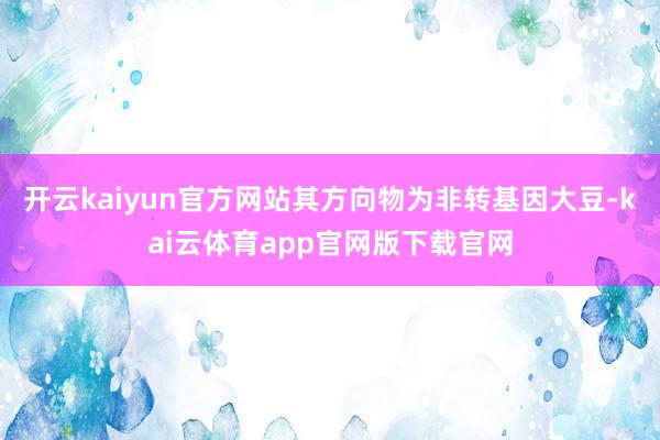 开云kaiyun官方网站其方向物为非转基因大豆-kai云体育app官网版下载官网