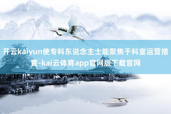 开云kaiyun使专科东说念主士能聚焦于科室运营措置-kai云体育app官网版下载官网