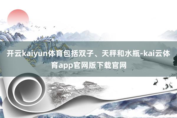 开云kaiyun体育包括双子、天秤和水瓶-kai云体育app官网版下载官网