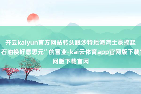 开云kaiyun官方网站转头跟沙特地海湾土豪搞起了“石油换好意思元”的营业-kai云体育app官网版下载官网