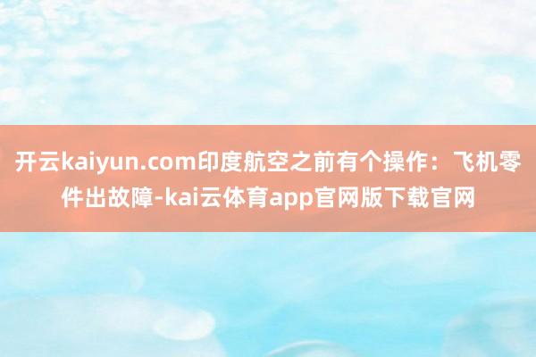 开云kaiyun.com印度航空之前有个操作:飞机零件出故障-kai云体育app官网版下载官网
