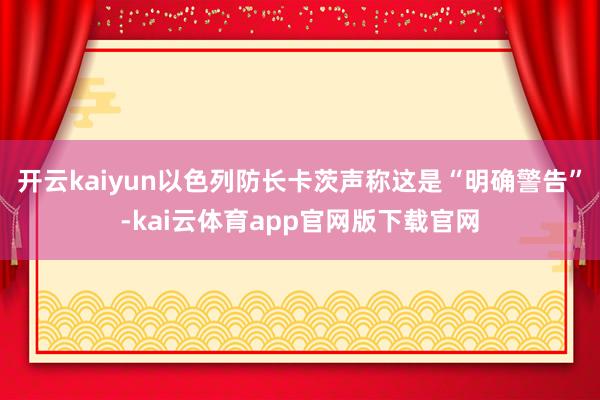 开云kaiyun以色列防长卡茨声称这是“明确警告”-kai云体育app官网版下载官网