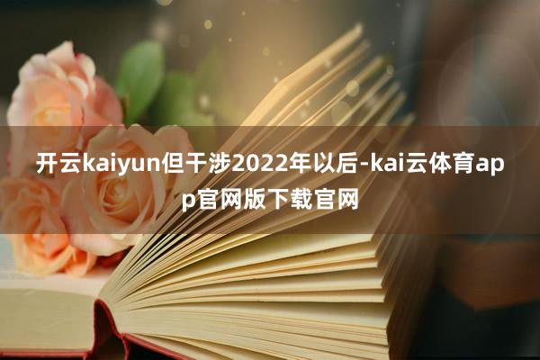 开云kaiyun但干涉2022年以后-kai云体育app官网版下载官网