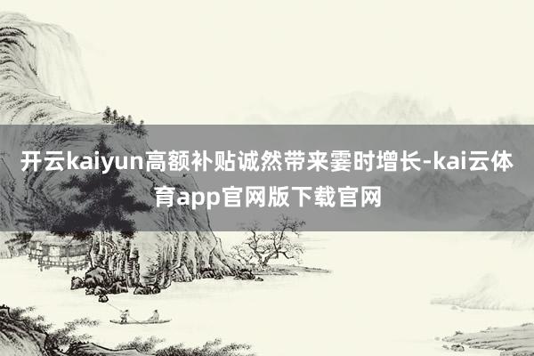 开云kaiyun高额补贴诚然带来霎时增长-kai云体育app官网版下载官网