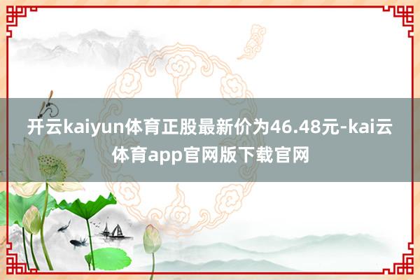 开云kaiyun体育正股最新价为46.48元-kai云体育app官网版下载官网