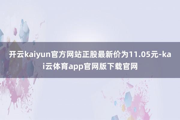 开云kaiyun官方网站正股最新价为11.05元-kai云体育app官网版下载官网