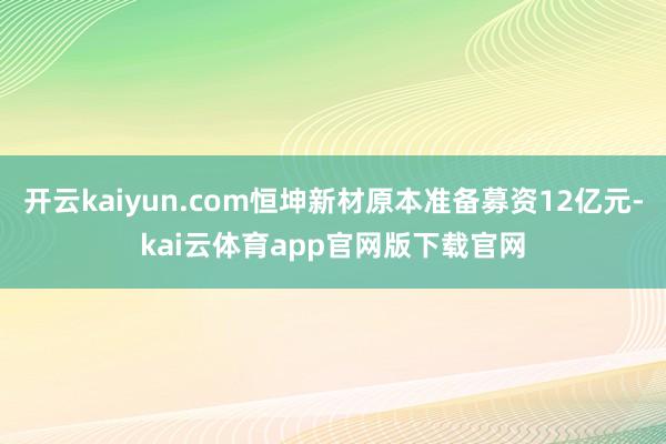 开云kaiyun.com恒坤新材原本准备募资12亿元-kai云体育app官网版下载官网