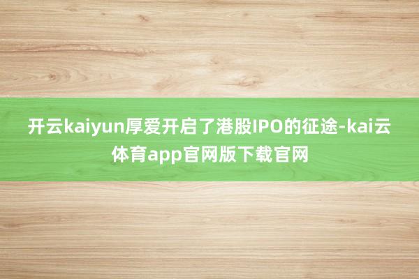 开云kaiyun厚爱开启了港股IPO的征途-kai云体育app官网版下载官网
