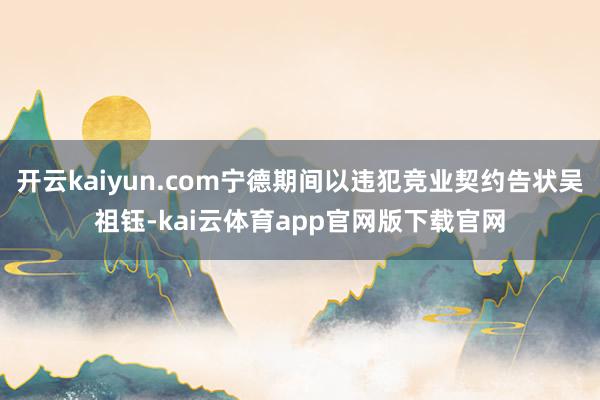 开云kaiyun.com宁德期间以违犯竞业契约告状吴祖钰-kai云体育app官网版下载官网