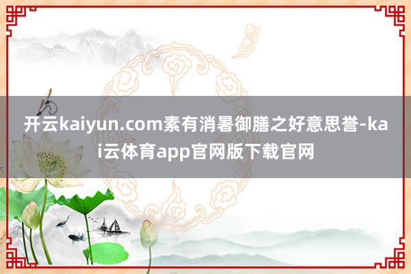开云kaiyun.com素有消暑御膳之好意思誉-kai云体育app官网版下载官网