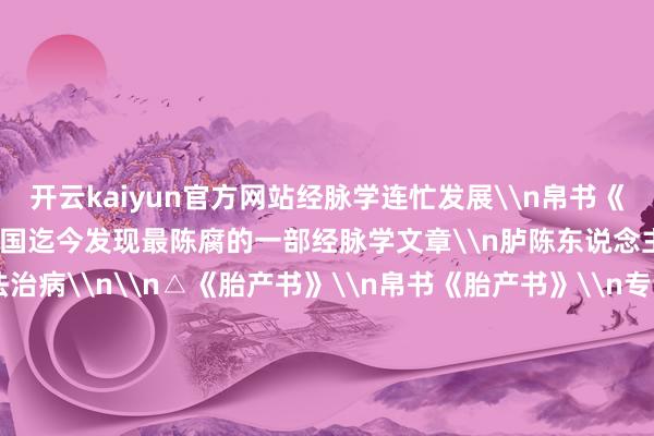开云kaiyun官方网站经脉学连忙发展\n帛书《足臂十一脉灸经》\n是我国迄今发现最陈腐的一部经脉学文章\n胪陈东说念主体11条经脉走向及灸法治病\n\n△《胎产书》\n帛书《胎产书》\n专讲孕产调停、产后设立\n甚而包括调停不孕和最早的优生理念\n\n△《诱掖图》 \n中国传统五禽戏、八段锦的始祖在此\n帛画《诱掖图》里记录了\n44个生气勃勃的健身四肢\n是能治病养生的“体操”\n从一碗辛追同款的酒酿鸡蛋\n到“吃出健康”的中医机灵\n再到经脉走向、养生诱掖\n马王堆帛书告诉咱们：\n最佳的养生\n就藏在一饮一食、一动一静中\n这份穿越2000年的“养生宝典”\n你准备好经受了吗？\n\n&nbsp;&nbsp;&nbsp;-kai云体育app官网版下载官网